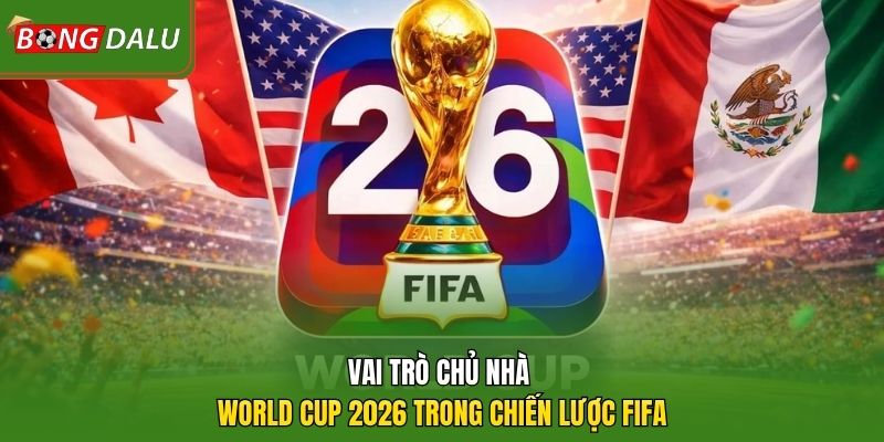 Vai trò chủ nhà World Cup 2026 trong chiến lược FIFA